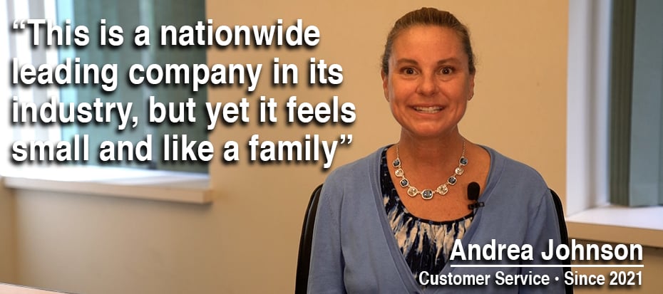 This is a nationwide leading company in its industry, but yet it feels small and like a family - Andrea Johnson