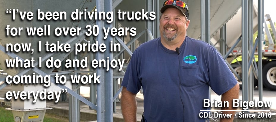 I've been driving trucks for well over 30 years now, I take pride in what I do and enjoy coming to work everyday - Brian Bigelow